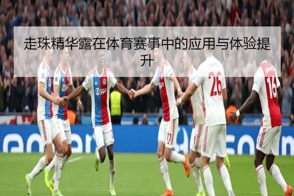走珠精华露在体育赛事中的应用与体验提升